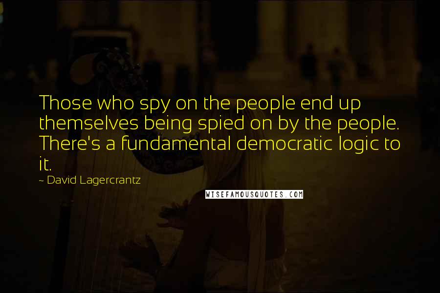 David Lagercrantz quotes: Those who spy on the people end up themselves being spied on by the people. There's a fundamental democratic logic to it.