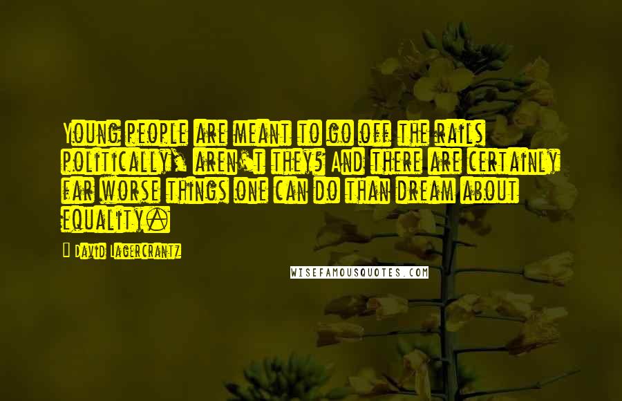 David Lagercrantz quotes: Young people are meant to go off the rails politically, aren't they? And there are certainly far worse things one can do than dream about equality.