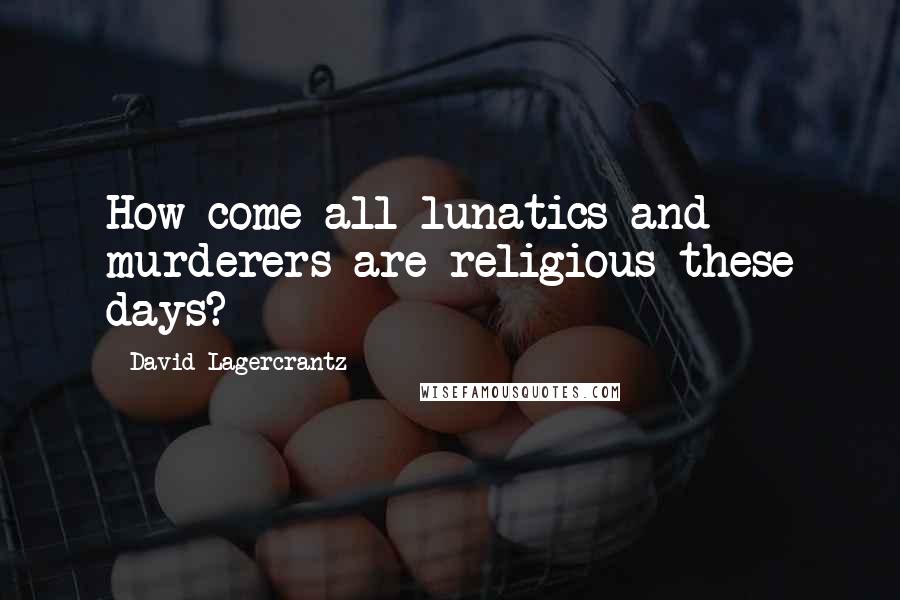 David Lagercrantz quotes: How come all lunatics and murderers are religious these days?