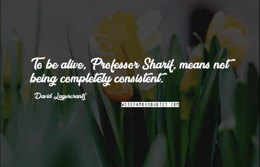 David Lagercrantz quotes: To be alive, Professor Sharif, means not being completely consistent.