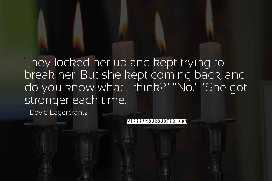 David Lagercrantz quotes: They locked her up and kept trying to break her. But she kept coming back, and do you know what I think?" "No." "She got stronger each time.