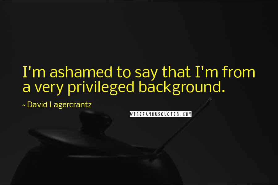 David Lagercrantz quotes: I'm ashamed to say that I'm from a very privileged background.