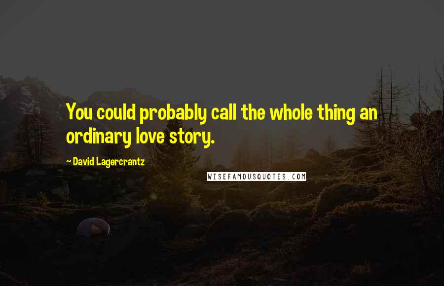 David Lagercrantz quotes: You could probably call the whole thing an ordinary love story.