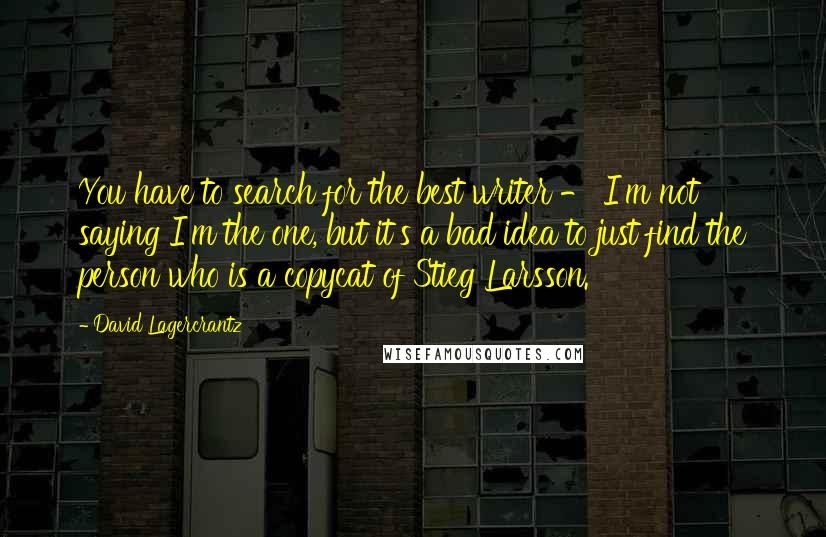 David Lagercrantz quotes: You have to search for the best writer - I'm not saying I'm the one, but it's a bad idea to just find the person who is a copycat of