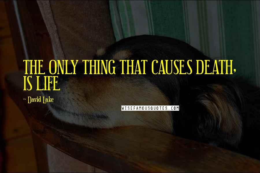 David Lake quotes: THE ONLY THING THAT CAUSES DEATH, IS LIFE