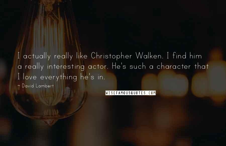 David Lambert quotes: I actually really like Christopher Walken. I find him a really interesting actor. He's such a character that I love everything he's in.