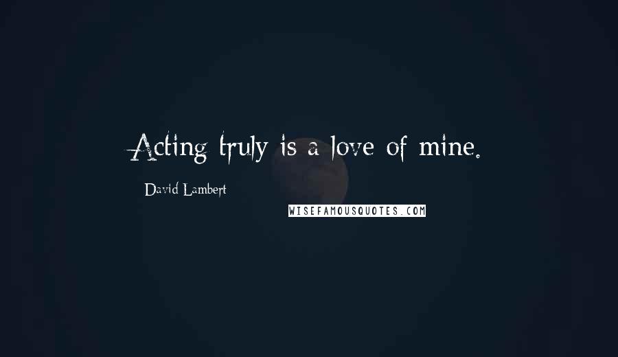 David Lambert quotes: Acting truly is a love of mine.