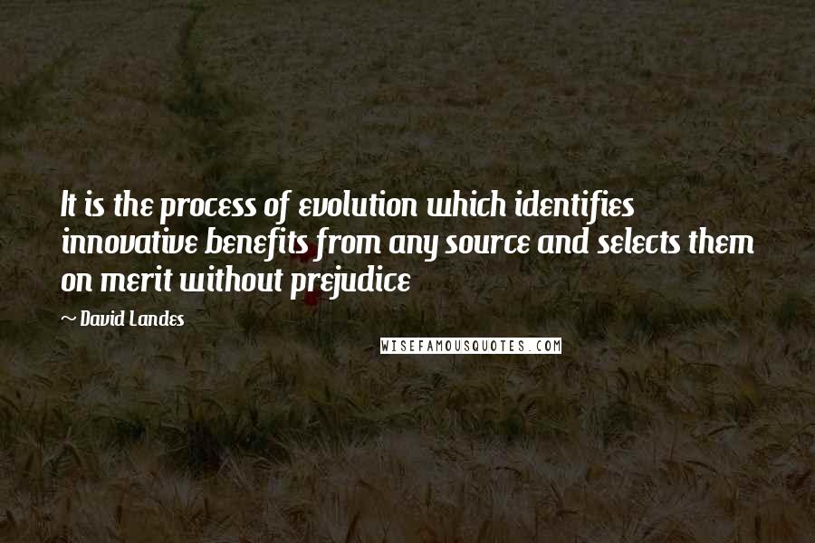 David Landes quotes: It is the process of evolution which identifies innovative benefits from any source and selects them on merit without prejudice