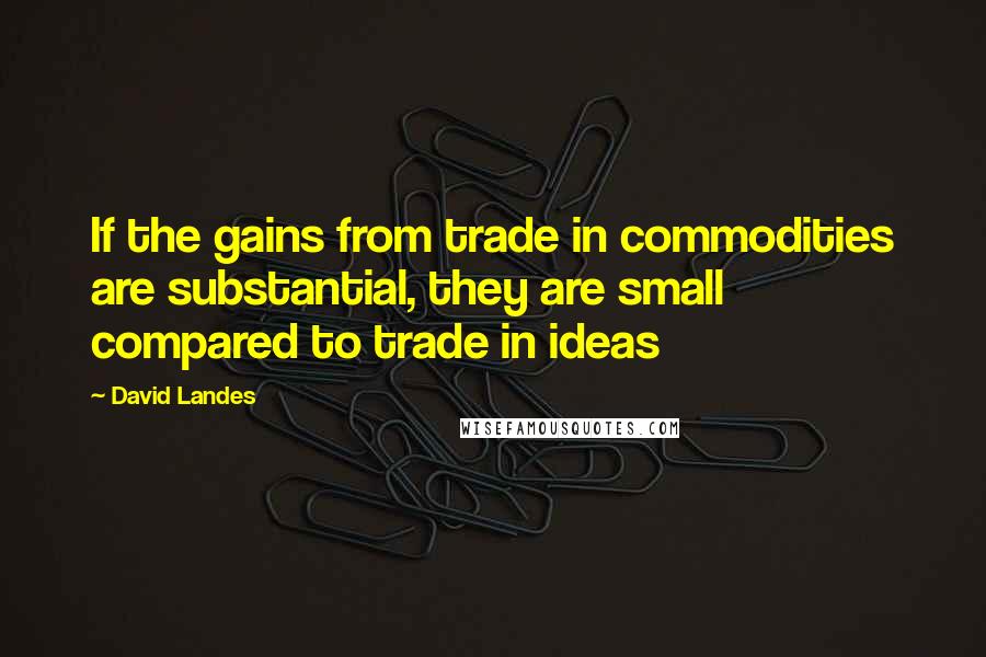 David Landes quotes: If the gains from trade in commodities are substantial, they are small compared to trade in ideas