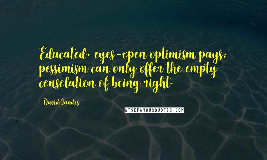 David Landes quotes: Educated, eyes-open optimism pays; pessimism can only offer the empty consolation of being right.