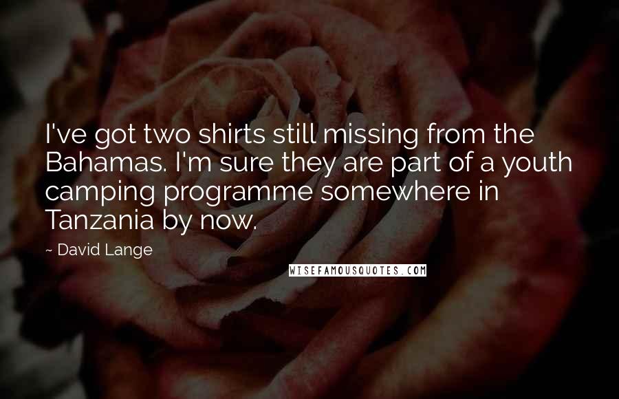 David Lange quotes: I've got two shirts still missing from the Bahamas. I'm sure they are part of a youth camping programme somewhere in Tanzania by now.