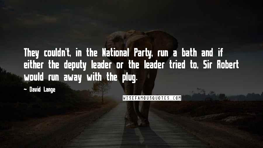 David Lange quotes: They couldn't, in the National Party, run a bath and if either the deputy leader or the leader tried to, Sir Robert would run away with the plug. David Lange quotes: They couldn't, in the National Party, run a bath and if either the deputy leader or the leader tried to, Sir Robert would run away with the plug.