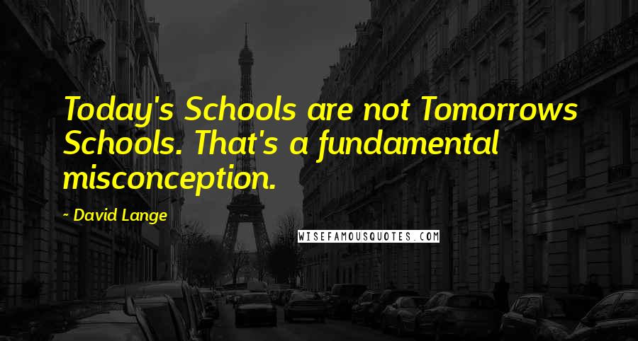 David Lange quotes: Today's Schools are not Tomorrows Schools. That's a fundamental misconception.