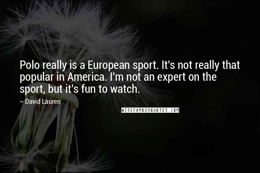 David Lauren quotes: Polo really is a European sport. It's not really that popular in America. I'm not an expert on the sport, but it's fun to watch. David Lauren quotes: Polo really is a European sport. It's not really that popular in America. I'm not an expert on the sport, but it's fun to watch.