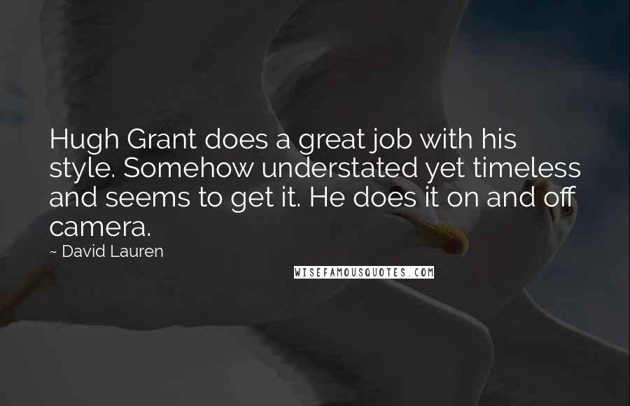 David Lauren quotes: Hugh Grant does a great job with his style. Somehow understated yet timeless and seems to get it. He does it on and off camera. David Lauren quotes: Hugh Grant does a great job with his style. Somehow understated yet timeless and seems to get it. He does it on and off camera.