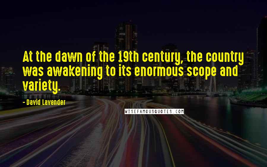 David Lavender quotes: At the dawn of the 19th century, the country was awakening to its enormous scope and variety.