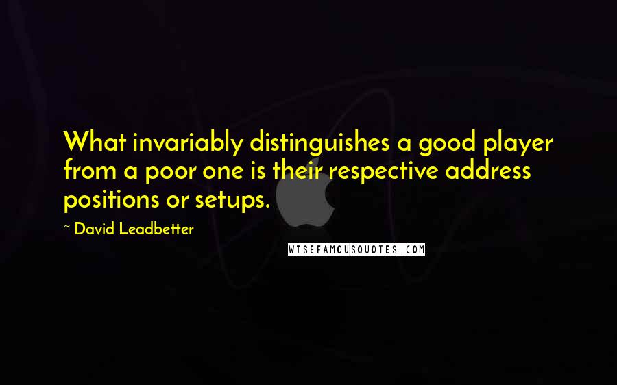 David Leadbetter quotes: What invariably distinguishes a good player from a poor one is their respective address positions or setups.