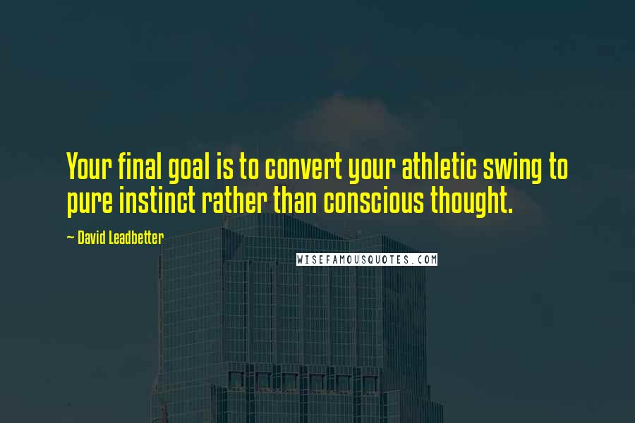 David Leadbetter quotes: Your final goal is to convert your athletic swing to pure instinct rather than conscious thought.