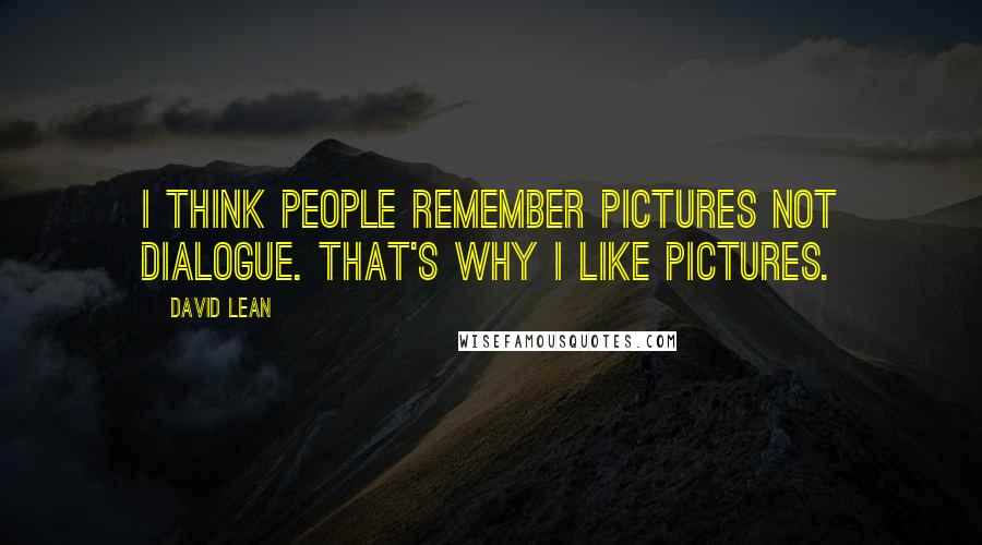 David Lean quotes: I think people remember pictures not dialogue. That's why I like pictures.