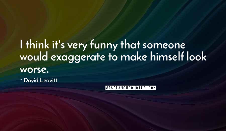 David Leavitt quotes: I think it's very funny that someone would exaggerate to make himself look worse.