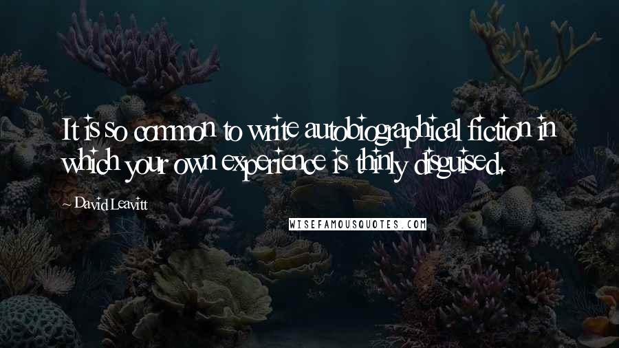 David Leavitt quotes: It is so common to write autobiographical fiction in which your own experience is thinly disguised.