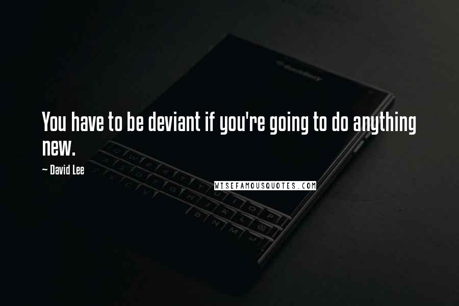 David Lee quotes: You have to be deviant if you're going to do anything new.