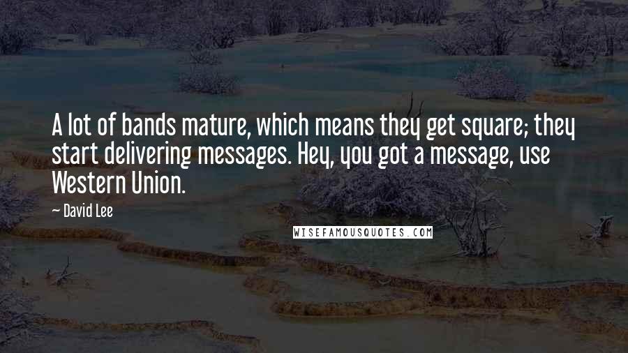 David Lee quotes: A lot of bands mature, which means they get square; they start delivering messages. Hey, you got a message, use Western Union.