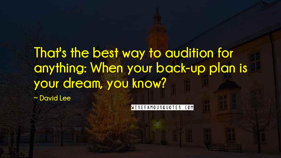 David Lee quotes: That's the best way to audition for anything: When your back-up plan is your dream, you know?