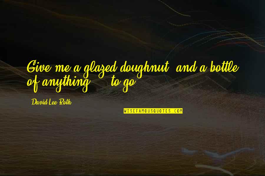 David Lee Quotes By David Lee Roth: Give me a glazed doughnut, and a bottle David Lee Quotes By David Lee Roth: Give me a glazed doughnut, and a bottle