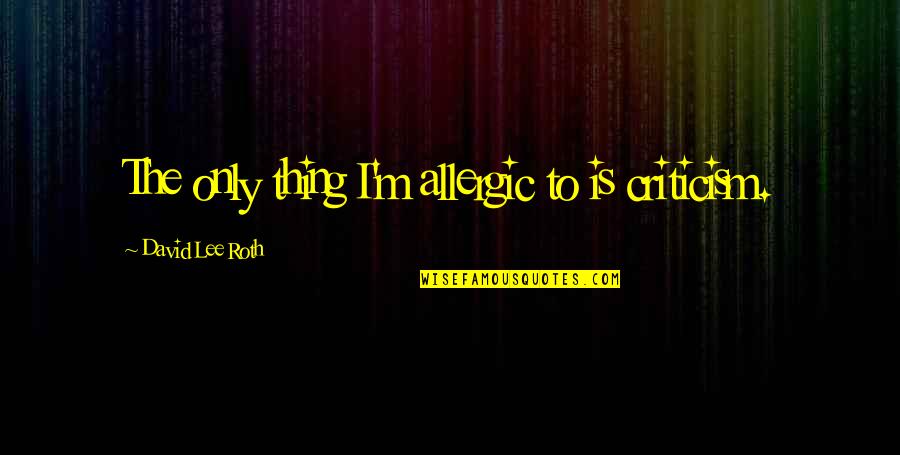 David Lee Quotes By David Lee Roth: The only thing I'm allergic to is criticism. David Lee Quotes By David Lee Roth: The only thing I'm allergic to is criticism.