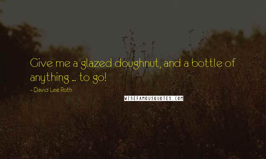 David Lee Roth quotes: Give me a glazed doughnut, and a bottle of anything ... to go!