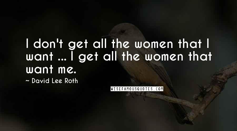 David Lee Roth quotes: I don't get all the women that I want ... I get all the women that want me.