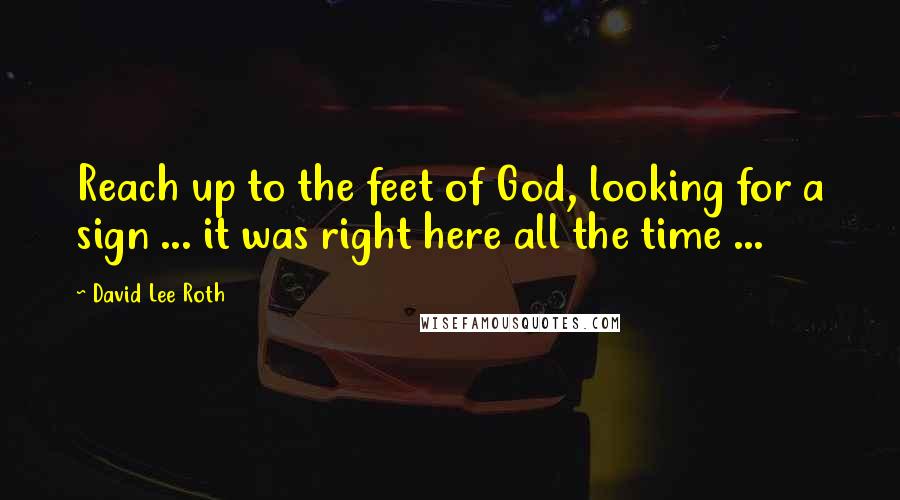 David Lee Roth quotes: Reach up to the feet of God, looking for a sign ... it was right here all the time ...