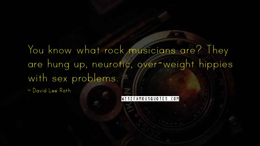 David Lee Roth quotes: You know what rock musicians are? They are hung up, neurotic, over-weight hippies with sex problems. David Lee Roth quotes: You know what rock musicians are? They are hung up, neurotic, over-weight hippies with sex problems.