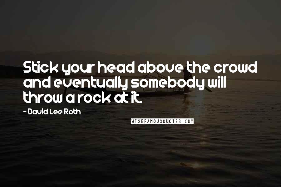 David Lee Roth quotes: Stick your head above the crowd and eventually somebody will throw a rock at it.