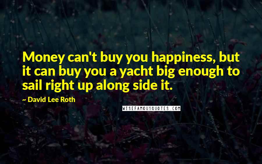 David Lee Roth quotes: Money can't buy you happiness, but it can buy you a yacht big enough to sail right up along side it.