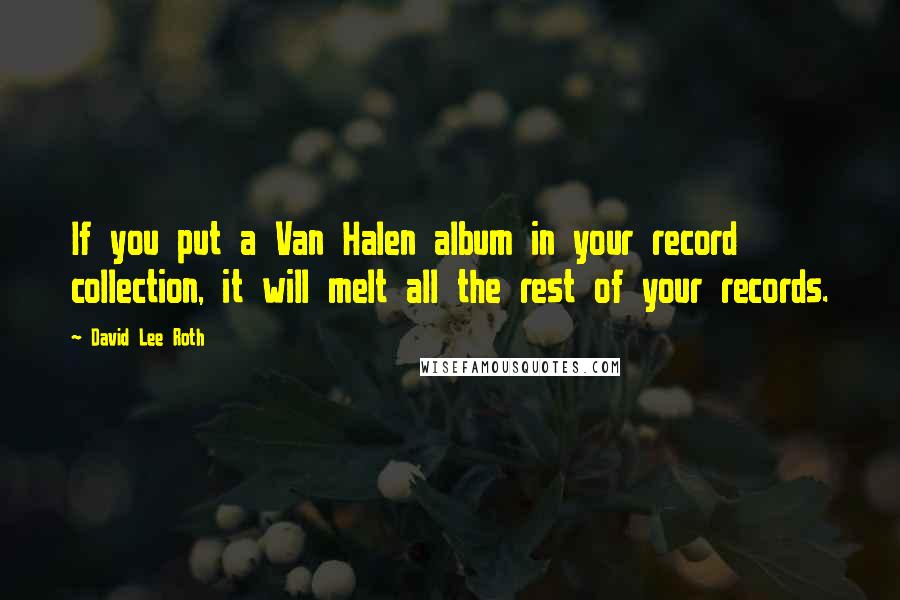 David Lee Roth quotes: If you put a Van Halen album in your record collection, it will melt all the rest of your records.