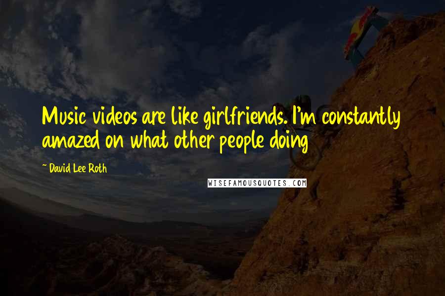 David Lee Roth quotes: Music videos are like girlfriends. I'm constantly amazed on what other people doing