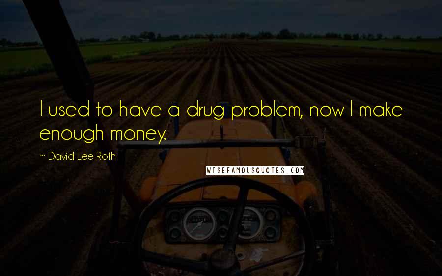 David Lee Roth quotes: I used to have a drug problem, now I make enough money.