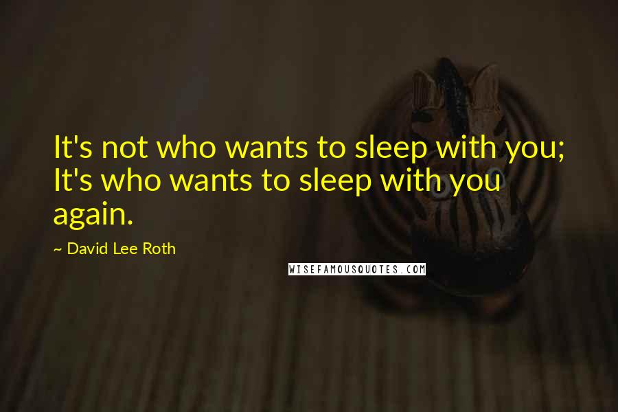 David Lee Roth quotes: It's not who wants to sleep with you; It's who wants to sleep with you again.