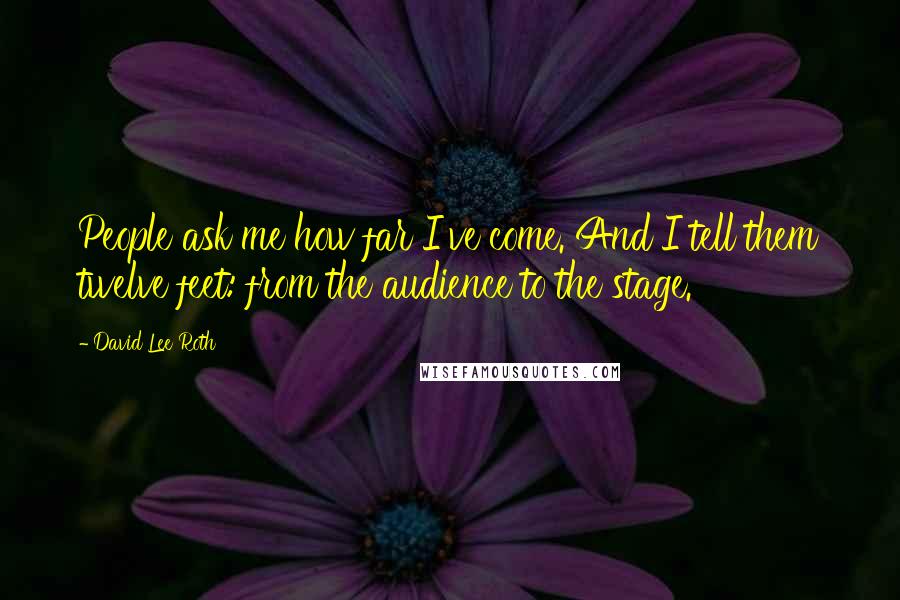 David Lee Roth quotes: People ask me how far I've come. And I tell them twelve feet: from the audience to the stage.