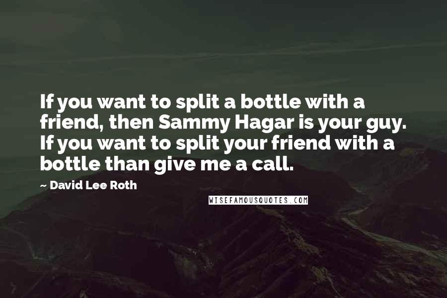David Lee Roth quotes: If you want to split a bottle with a friend, then Sammy Hagar is your guy. If you want to split your friend with a bottle than give me a David Lee Roth quotes: If you want to split a bottle with a friend, then Sammy Hagar is your guy. If you want to split your friend with a bottle than give me a