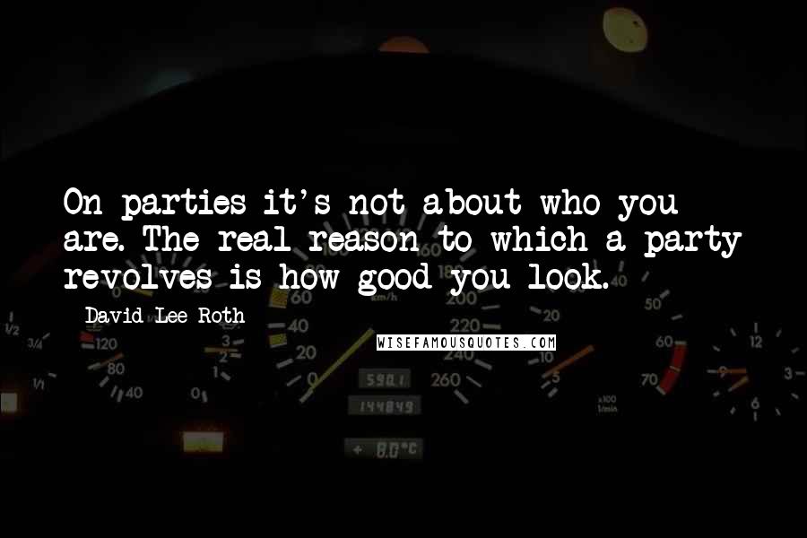 David Lee Roth quotes: On parties it's not about who you are. The real reason to which a party revolves is how good you look.