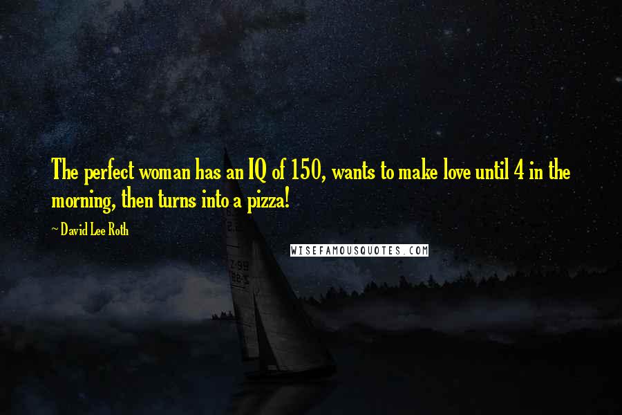 David Lee Roth quotes: The perfect woman has an IQ of 150, wants to make love until 4 in the morning, then turns into a pizza! David Lee Roth quotes: The perfect woman has an IQ of 150, wants to make love until 4 in the morning, then turns into a pizza!