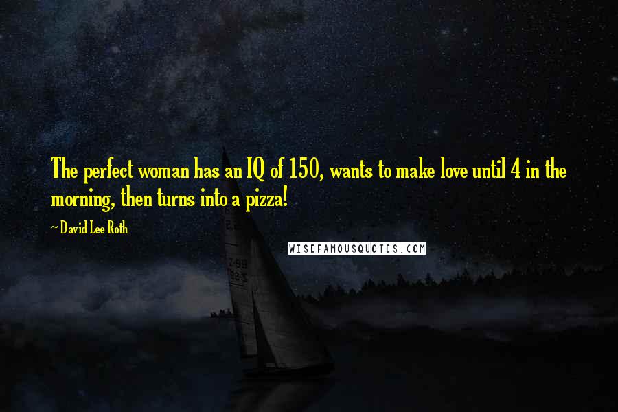 David Lee Roth quotes: The perfect woman has an IQ of 150, wants to make love until 4 in the morning, then turns into a pizza!