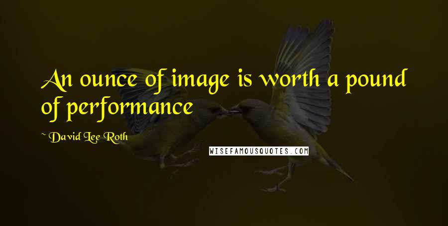 David Lee Roth quotes: An ounce of image is worth a pound of performance