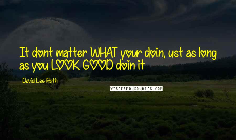 David Lee Roth quotes: It dont matter WHAT your doin, ust as long as you LOOK GOOD doin it