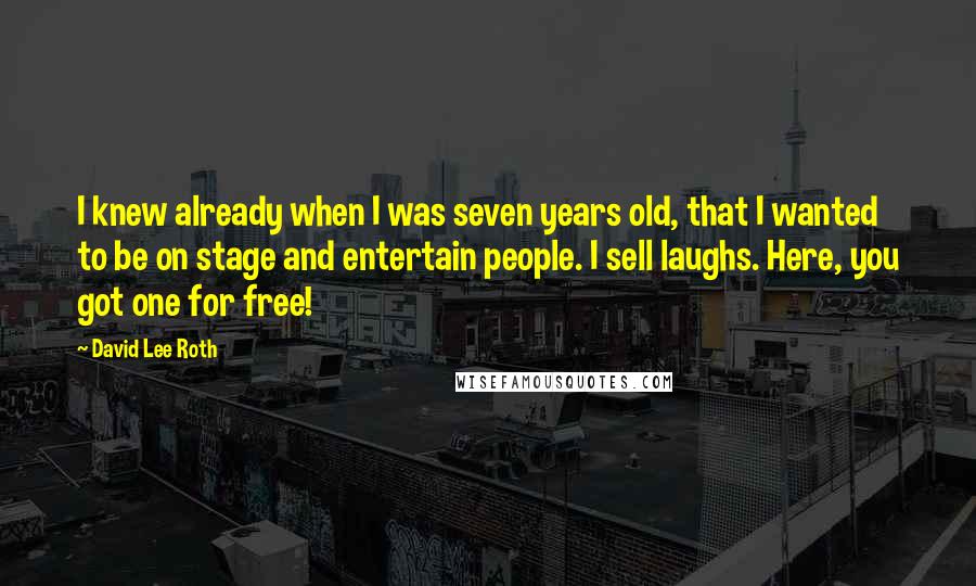 David Lee Roth quotes: I knew already when I was seven years old, that I wanted to be on stage and entertain people. I sell laughs. Here, you got one for free!