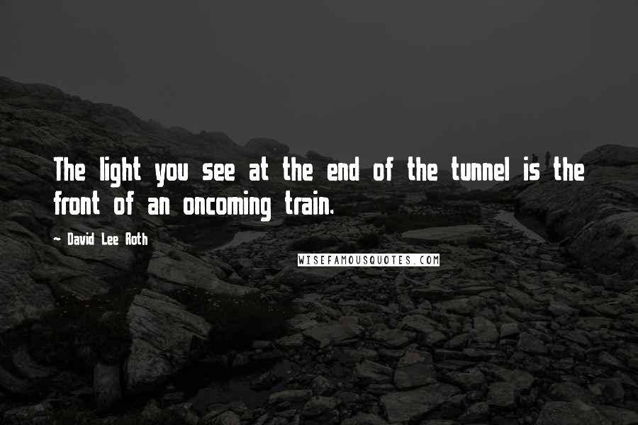 David Lee Roth quotes: The light you see at the end of the tunnel is the front of an oncoming train.