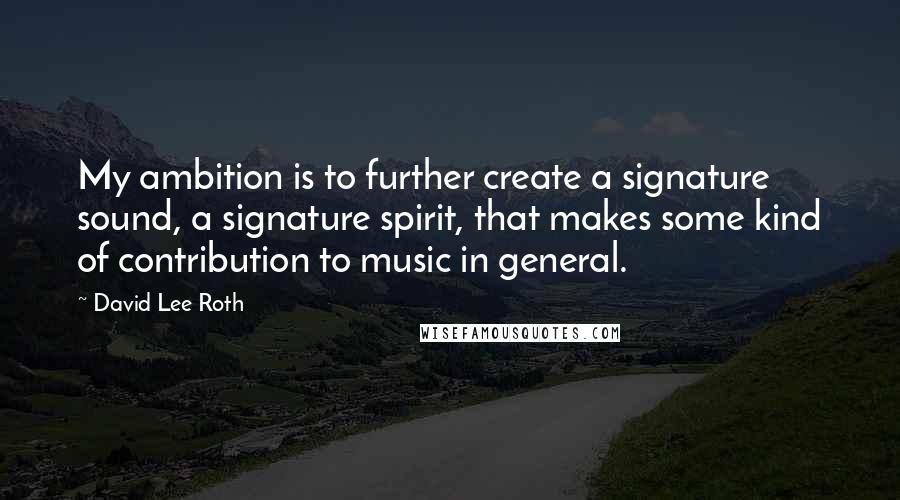 David Lee Roth quotes: My ambition is to further create a signature sound, a signature spirit, that makes some kind of contribution to music in general. David Lee Roth quotes: My ambition is to further create a signature sound, a signature spirit, that makes some kind of contribution to music in general.